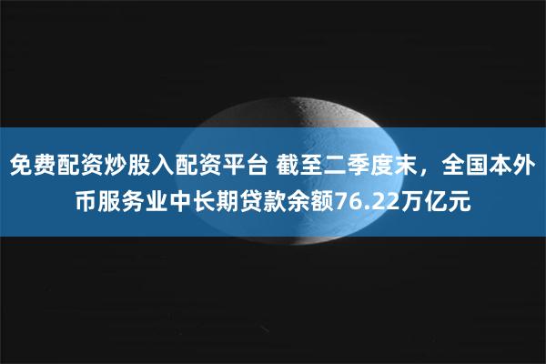 免费配资炒股入配资平台 截至二季度末，全国本外币服务业中长期贷款余额76.22万亿元