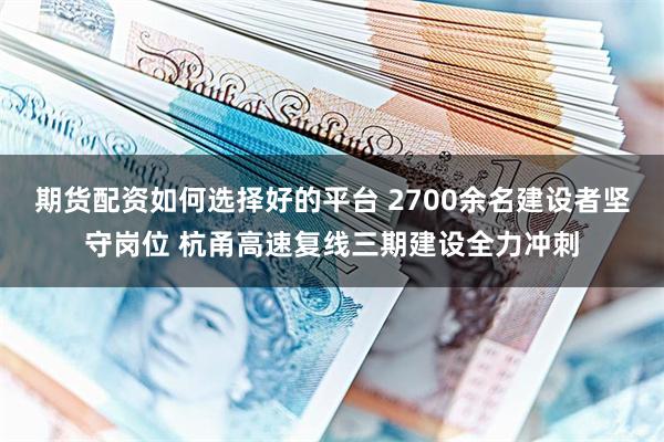 期货配资如何选择好的平台 2700余名建设者坚守岗位 杭甬高速复线三期建设全力冲刺