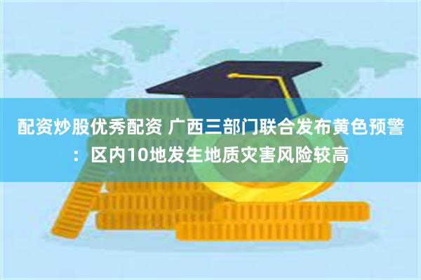 配资炒股优秀配资 广西三部门联合发布黄色预警：区内10地发生地质灾害风险较高