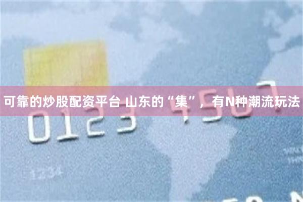 可靠的炒股配资平台 山东的“集”，有N种潮流玩法
