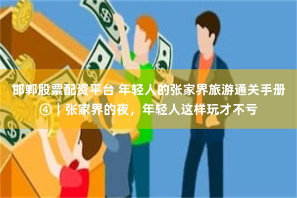 邯郸股票配资平台 年轻人的张家界旅游通关手册④｜张家界的夜，年轻人这样玩才不亏