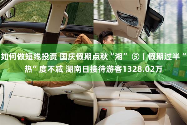 如何做短线投资 国庆假期点秋“湘” ⑤丨假期过半“热”度不减 湖南日接待游客1328.02万