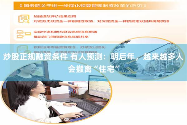 炒股正规融资条件 有人预测：明后年，越来越多人会搬离“住宅”