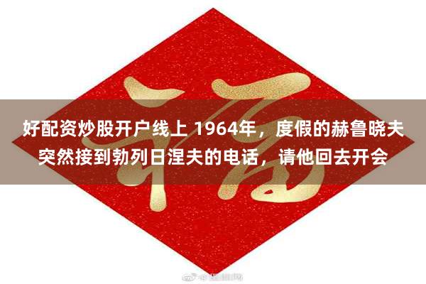 好配资炒股开户线上 1964年，度假的赫鲁晓夫突然接到勃列日涅夫的电话，请他回去开会