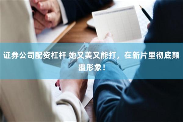 证券公司配资杠杆 她又美又能打，在新片里彻底颠覆形象！