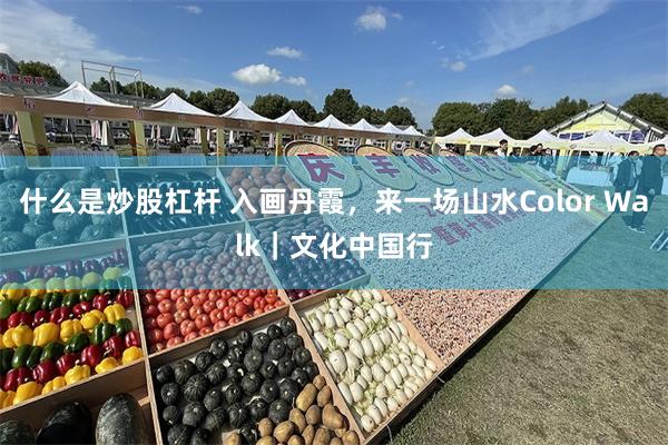 什么是炒股杠杆 入画丹霞，来一场山水Color Walk｜文化中国行