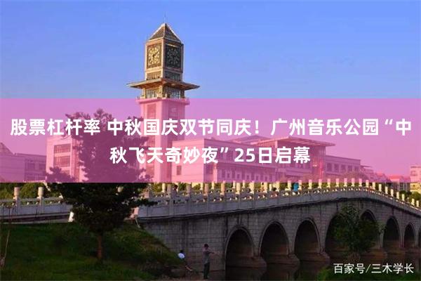 股票杠杆率 中秋国庆双节同庆！广州音乐公园“中秋飞天奇妙夜”25日启幕
