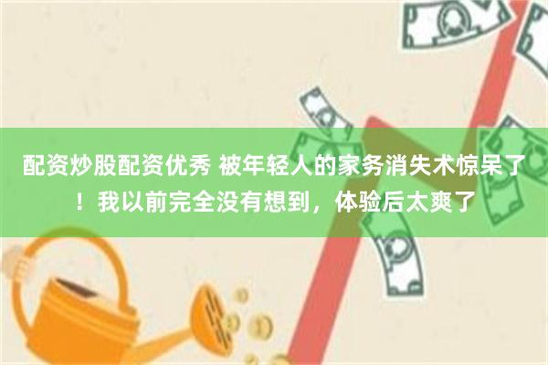 配资炒股配资优秀 被年轻人的家务消失术惊呆了！我以前完全没有想到，体验后太爽了