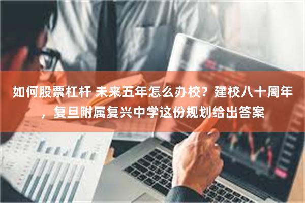 如何股票杠杆 未来五年怎么办校？建校八十周年，复旦附属复兴中学这份规划给出答案