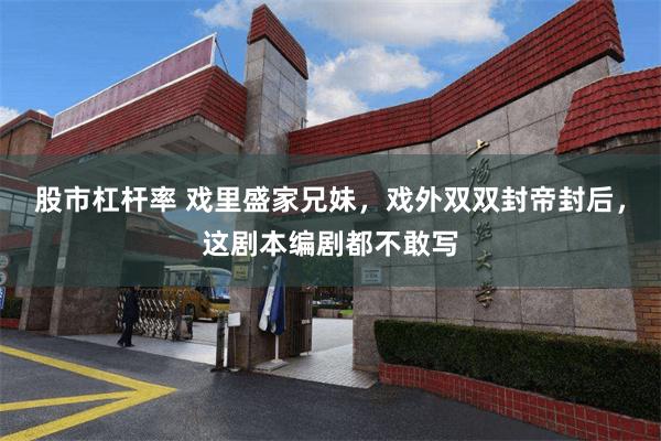 股市杠杆率 戏里盛家兄妹，戏外双双封帝封后，这剧本编剧都不敢写