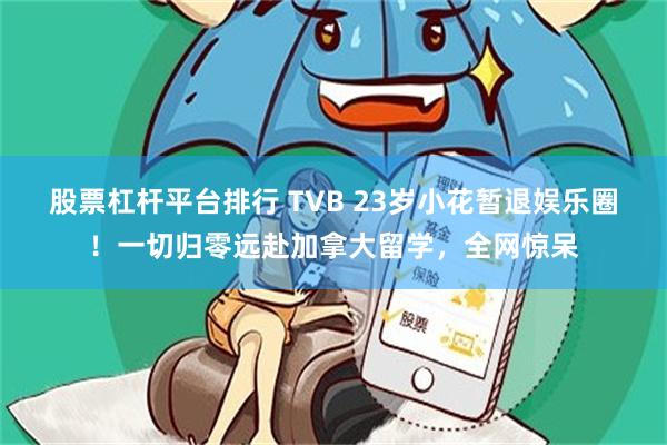 股票杠杆平台排行 TVB 23岁小花暂退娱乐圈！一切归零远赴加拿大留学，全网惊呆