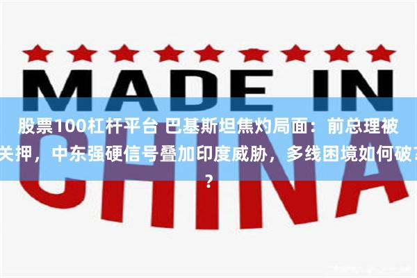 股票100杠杆平台 巴基斯坦焦灼局面：前总理被关押，中东强硬信号叠加印度威胁，多线困境如何破？