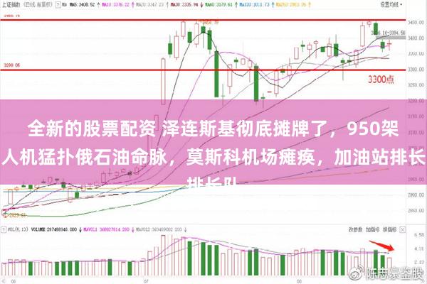全新的股票配资 泽连斯基彻底摊牌了，950架无人机猛扑俄石油命脉，莫斯科机场瘫痪，加油站排长队