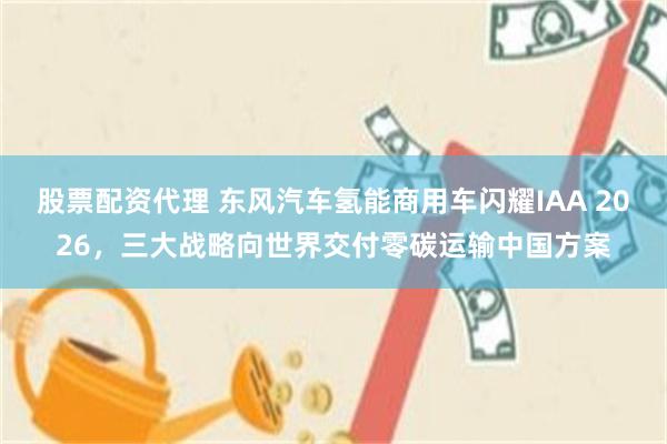 股票配资代理 东风汽车氢能商用车闪耀IAA 2026，三大战略向世界交付零碳运输中国方案