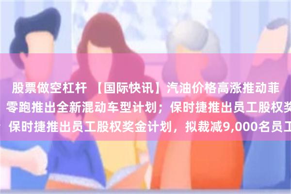 股票做空杠杆 【国际快讯】汽油价格高涨推动菲律宾电动车销量激增；零跑推出全新混动车型计划；保时捷推出员工股权奖金计划，拟裁减9,000名员工