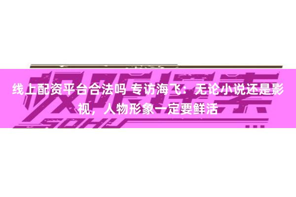 线上配资平台合法吗 专访海飞：无论小说还是影视，人物形象一定要鲜活