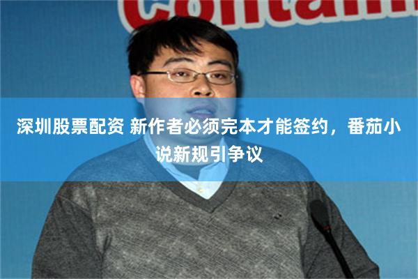 深圳股票配资 新作者必须完本才能签约，番茄小说新规引争议