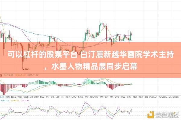 可以杠杆的股票平台 白汀履新越华画院学术主持，水墨人物精品展同步启幕