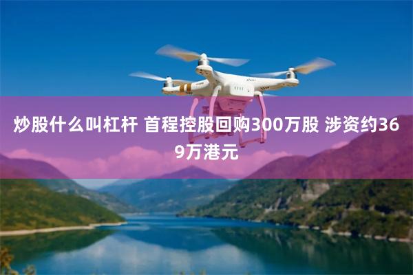 炒股什么叫杠杆 首程控股回购300万股 涉资约369万港元