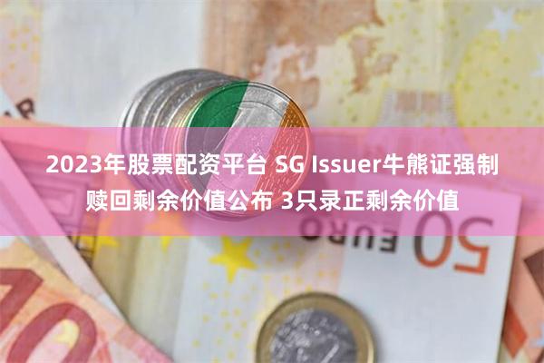 2023年股票配资平台 SG Issuer牛熊证强制赎回剩余价值公布 3只录正剩余价值