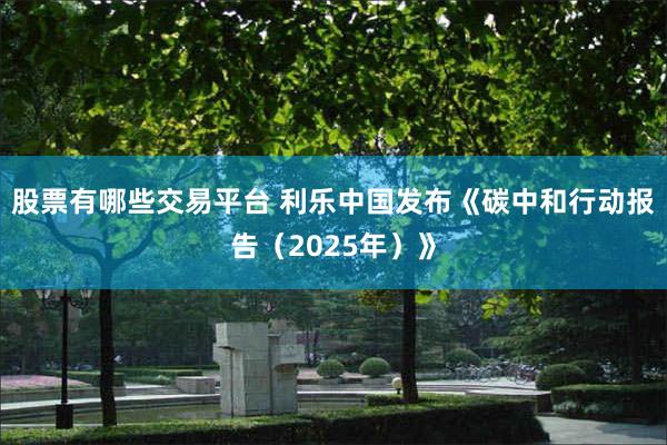 股票有哪些交易平台 利乐中国发布《碳中和行动报告（2025年）》