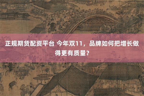 正规期货配资平台 今年双11，品牌如何把增长做得更有质量？