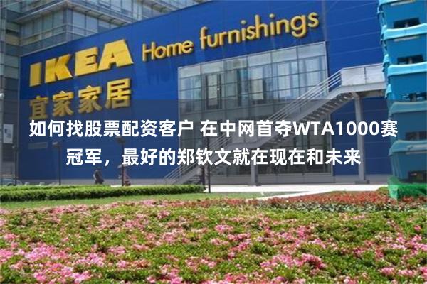 如何找股票配资客户 在中网首夺WTA1000赛冠军,最好的郑钦文就在现在和未来