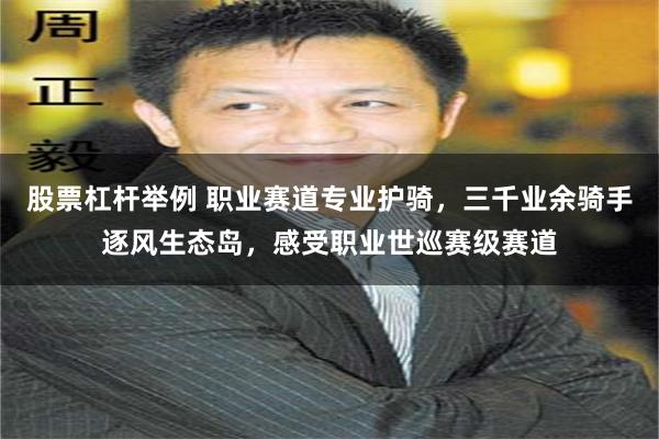 股票杠杆举例 职业赛道专业护骑,三千业余骑手逐风生态岛,感受职业世巡赛级赛道