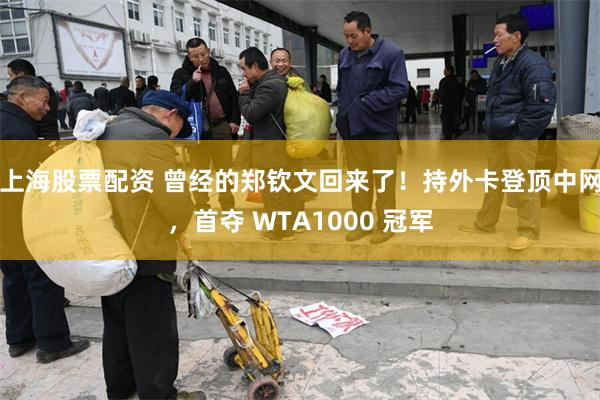 上海股票配资 曾经的郑钦文回来了!持外卡登顶中网,首夺 WTA1000 冠军