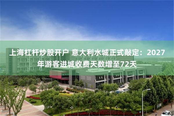 上海杠杆炒股开户 意大利水城正式敲定：2027年游客进城收费天数增至72天