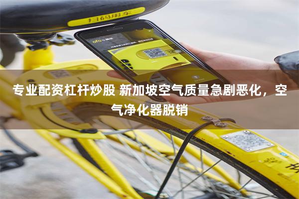专业配资杠杆炒股 新加坡空气质量急剧恶化,空气净化器脱销