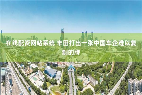 在线配资网站系统 丰田打出一张中国车企难以复制的牌