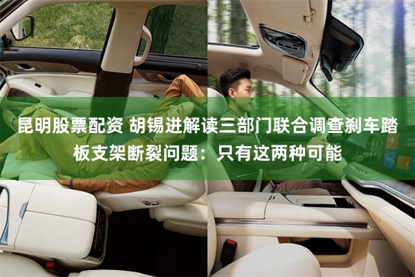 昆明股票配资 胡锡进解读三部门联合调查刹车踏板支架断裂问题：只有这两种可能