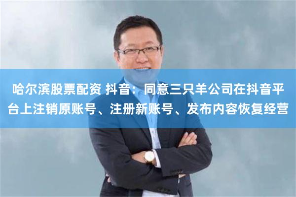 哈尔滨股票配资 抖音:同意三只羊公司在抖音平台上注销原账号、注册新账号、发布内容恢复经营